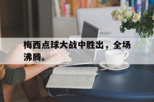 爱游戏在线官网-梅西点球大战中胜出，全场沸腾。后缀