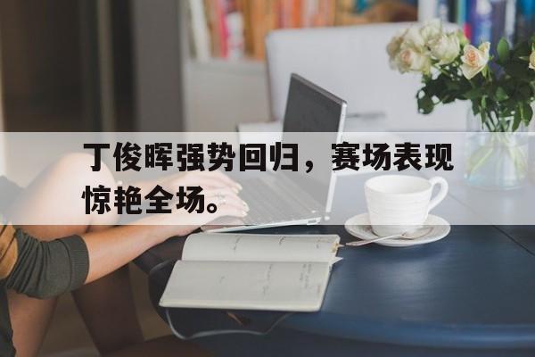 爱游戏在线网页版-丁俊晖强势回归，赛场表现惊艳全场。后缀