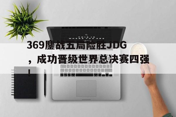 369鏖战五局险胜JDG，成功晋级世界总决赛四强！