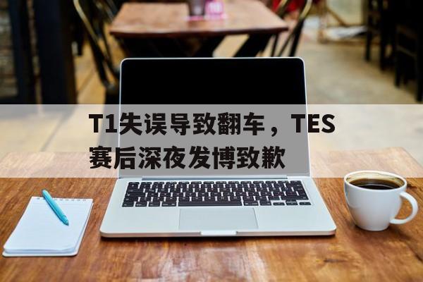 T1失误导致翻车，TES赛后深夜发博致歉