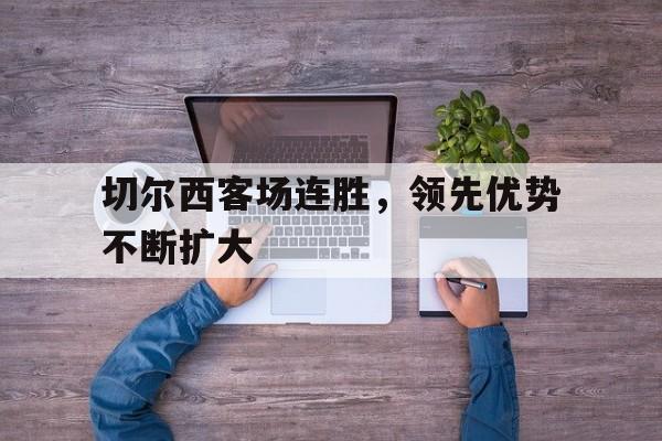 切尔西客场连胜，领先优势不断扩大