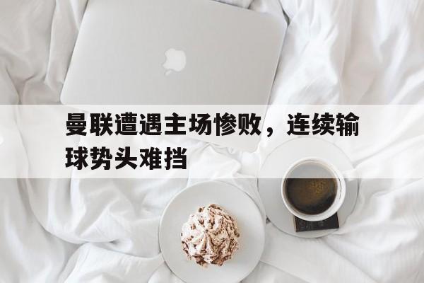 爱游戏在线官网-曼联遭遇主场惨败，连续输球势头难挡后缀